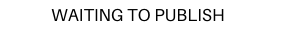 WAITING TO PUBLISH